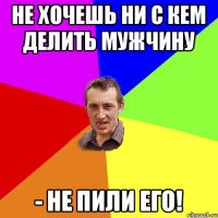 Не хочешь ни с кем делить мужчину - НЕ ПИЛИ его!