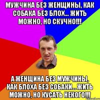 Мужчина без женщины, как собака без блох... Жить можно, но скучно!!! А женщина без мужчины, как блоха без собаки... Жить можно, но кусать некого!!!