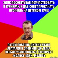 Эдик посоветував поучаствовать в турнирах, и дав совет прокачать профиль на детском туре! Потом побачив дитину возле аватарки и спомнив шо тепер нельзя участвовать в турнирах ! -Молись едик , молись