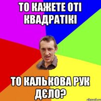 то кажете оті квадратікі то Калькова рук дєло?