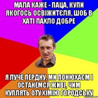 мала каже - паца, купи якогось освіжитєля, шоб в хаті пахло добре я луче пердну, ми понюхаєм і останемся живі, чим куплять оту хімію городську