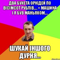 ДВА БУКЕТА ОРХІДЕЙ ПО ВІСІМСОТ РУБЛІВ.... + МАШИНА І Я БУВ МАНЬЯКОМ.... ШУКАЙ ІНШОГО ДУРНЯ...