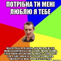 потрібна ти мені люблю я тебе Мені потрібен ти, як кисень, щоб жити. Як же я не зможу обходитися без твоїх теплих і міцних обіймів, я хочу кожної ночі відчувати тяжкість і тепло твого тіла. Я дуже сильно хочу з тобою розмовляти, сміятися, я не можу прожити безтееб і дня