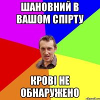 ШАНОВНИЙ В ВАШОМ СПІРТУ КРОВІ НЕ ОБНАРУЖЕНО