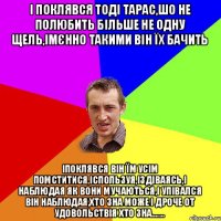 і поклявся тоді тарас,шо не полюбить більше не одну щель,імєнно такими він їх бачить іпоклявся він їм усім помститися,іспользуя,іздіваясь,і наблюдая як вони мучаються,і упівался він наблюдая,хто зна може і дроче от удовольствія хто зна.......