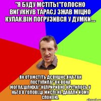 "я буду мстіть1"голосно вигукнув Тарас,і зжав міцно кулак.Він погрузився у думки.... Як отомстіть дєвушкє,яка так поступила!"як вона могла,шлюха!"неприривно крутилось у ньго в голові.Ці мислі не давали йому спокою.