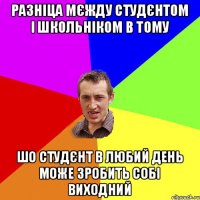 РАЗНІЦА МЄЖДУ СТУДЄНТОМ І ШКОЛЬНІКОМ В ТОМУ ШО СТУДЄНТ В ЛЮБИЙ ДЕНЬ МОЖЕ ЗРОБИТЬ СОБІ ВИХОДНИЙ