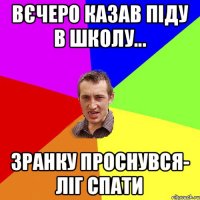 вєчеро казав піду в школу... зранку проснувся- ліг спати