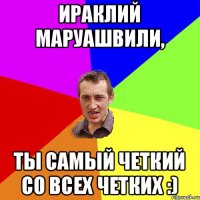 Ираклий Маруашвили, Ты самый четкий со всех четких :)