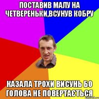 поставив малу на четвереньки,всунув кобру казала трохи висунь бо голова не повертається