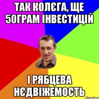 Так колєга, ще 50грам інвестицій і Рябцева нєдвіжемость