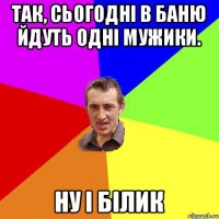 Так, сьогодні в баню йдуть одні мужики. ну і Білик