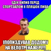 Едiк випив перед спортзалом 8 пляшок пива Iпопиздував додому на велотренажерi!!!