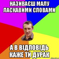 Називаєш малу ласкавими словами А в відповідь каже ти Дурак