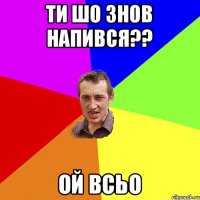 Ти шо знов напився?? ой всьо