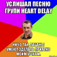 Услишал песню групи Heart Delay Ничо так, пацаны умеют,зделать приятно моим ушкам.