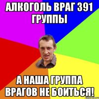 Алкоголь враг 391 группы а наша группа врагов не боиться!