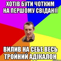 Хотів бути чотким на першому свіданії вилив на себе весь тройний адікалон