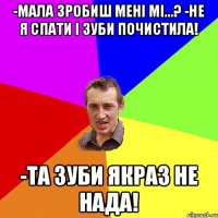 -Мала зробиш мені мі...? -Не я спати і зуби почистила! -Та зуби якраз не нада!