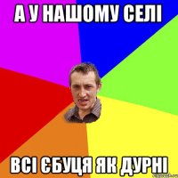 а у нашому селі всі єбуця як дурні