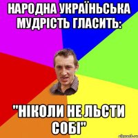 народна україньська мудрість гласить: "ніколи не льсти собі"