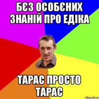 бєз особєних знаній про едіка тарас просто тарас