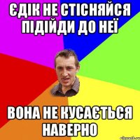 Єдік не стісняйся підійди до неї Вона не кусається наверно