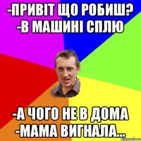 -Привіт що робиш? -В машині сплю -а чого не в дома -мама вигнала...