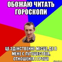 ОБОЖАЮ ЧИТАТЬ ГОРОСКОПИ ЦЕ ЭДІНСТВЕННЕ МІСЦЕ, ДЕ В МЕНЕ Є ПУТІШЕСТВІЯ, ОТНОШЕНІЯ і ГРОШІ