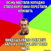 осінь настала холодно стало курі гівно перестали клювать вийдеш бувало откриєш *бало ну і погода ібіт твою мать