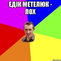 Едік Метелюк - ЛОХ 