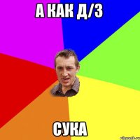 а как Д/з сука