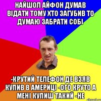 Найшол айфон думав відати тому хто загубив то думаю забрати собі -крутий телефон де взяв купив в Америці -ого круто а мені купиш такий -Не