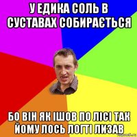 У Едика соль в суставах собирається Бо він як ішов по лісі так йому лось логті лизав