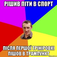 РІШИВ ПІТИ В СПОРТ ПІСЛЯ ПЕРШОЇ ТРІНІРОВКІ ПІШОВ В ТРАМПУНКТ