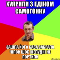 хуярили з едіком самогонку зашла його баба,забрала чіпси шоб желудкі не портили