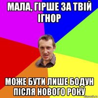 мала, гірше за твій ігнор може бути лише бодун після нового року