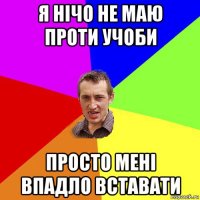 я нічо не маю проти учоби просто мені впадло вставати