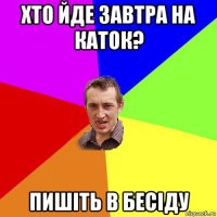 хто йде завтра на каток? пишіть в бесіду