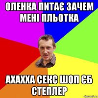 оленка питає зачем мені пльотка ахахха секс шоп єб степлер