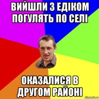 вийшли з едіком погулять по селі оказалися в другом районі