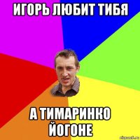 игорь любит тибя а тимаринко йогоне