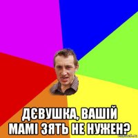  дєвушка, вашій мамі зять не нужен?