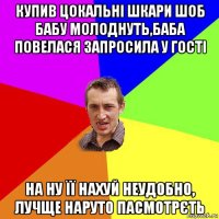 купив цокальні шкари шоб бабу молоднуть,баба повелася запросила у гості на ну її нахуй неудобно, лучще наруто пасмотрєть