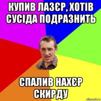 купив лазєр, хотів сусіда подразнить спалив нахєр скирду