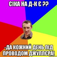 сіка на д-к є ?? -да кожний день під проводом джуллєра!