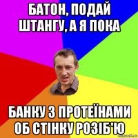 батон, подай штангу, а я пока банку з протеїнами об стінку розіб'ю