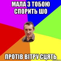 мала з тобою спорить шо протів вітру сцять