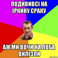 подививсі на іркину сраку аж ми вочи на лоба вилізли