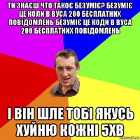 ти знаєш что такоє безуміє? безуміє це коли в вуса 200 бесплатних повідомлень безуміє це коди в вуса 200 бесплатних повідомлень і він шле тобі якусь хуйню кожні 5хв